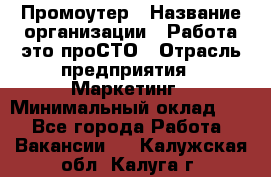 Промоутер › Название организации ­ Работа-это проСТО › Отрасль предприятия ­ Маркетинг › Минимальный оклад ­ 1 - Все города Работа » Вакансии   . Калужская обл.,Калуга г.